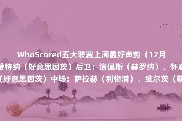WhoScored五大联赛上周最好声势（12月20日-23日）：门将：赞特纳（好意思因茨）后卫：洛佩斯（赫罗纳）、怀森（伯恩茅斯）、科尔（好意思因茨）中场：萨拉赫（利物浦）、维尔茨（勒沃库森）、迪巴拉（罗马）、罗杰斯（维拉）先锋：热苏斯（阿森纳）、希克（勒沃库森）、伊萨克（纽卡）    亚洲足球买球站体育信息