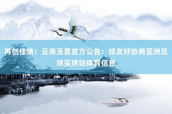 再创佳绩！云南玉昆官方公告：经友好协商亚洲足球买球站体育信息
