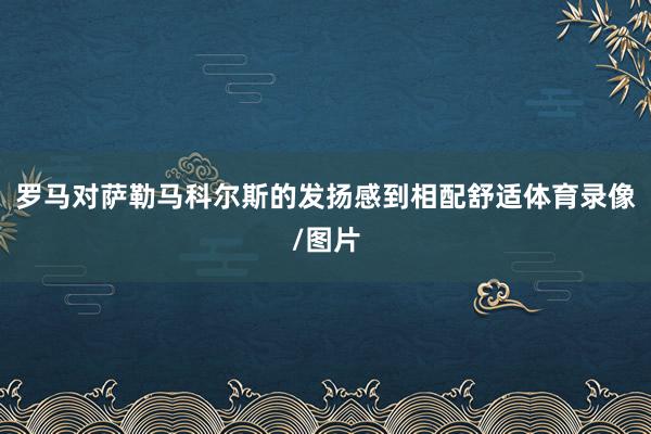 罗马对萨勒马科尔斯的发扬感到相配舒适体育录像/图片