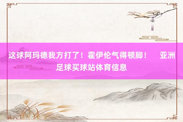 这球阿玛德我方打了！霍伊伦气得顿脚！    亚洲足球买球站体育信息