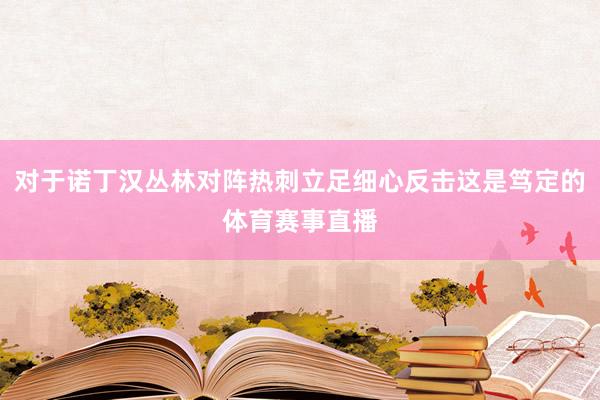 对于诺丁汉丛林对阵热刺立足细心反击这是笃定的体育赛事直播