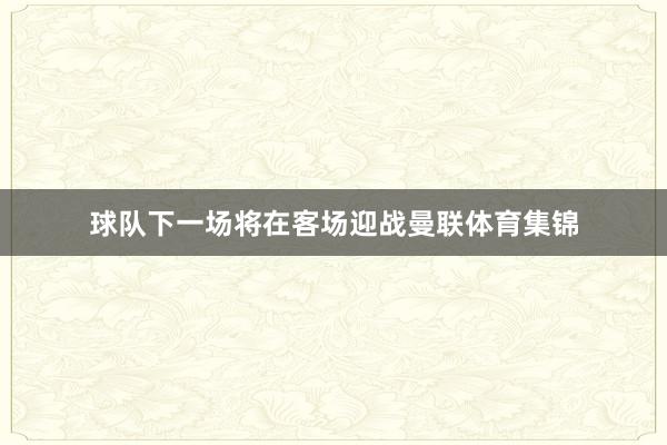 球队下一场将在客场迎战曼联体育集锦
