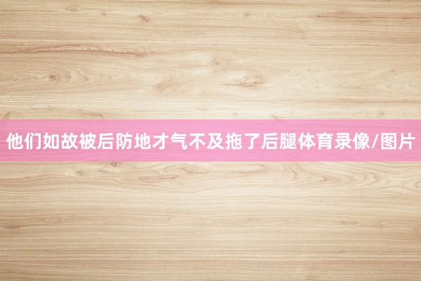 他们如故被后防地才气不及拖了后腿体育录像/图片
