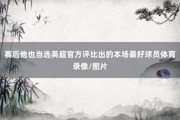 赛后他也当选英超官方评比出的本场最好球员体育录像/图片