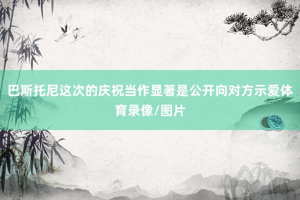 巴斯托尼这次的庆祝当作显著是公开向对方示爱体育录像/图片