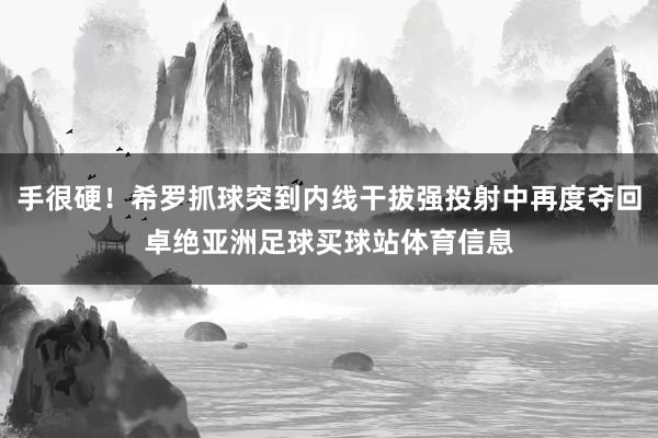 手很硬！希罗抓球突到内线干拔强投射中再度夺回卓绝亚洲足球买球站体育信息