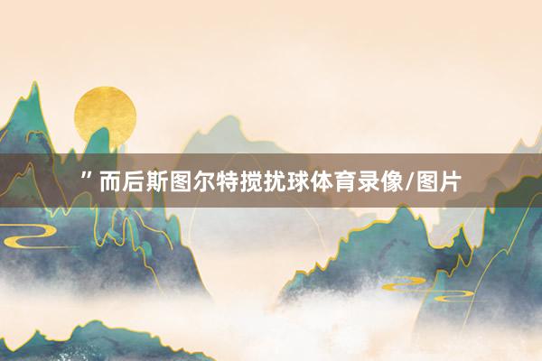 ”而后斯图尔特搅扰球体育录像/图片