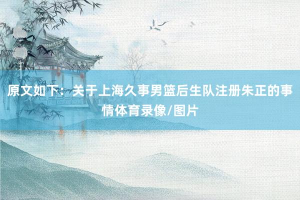 原文如下：关于上海久事男篮后生队注册朱正的事情体育录像/图片