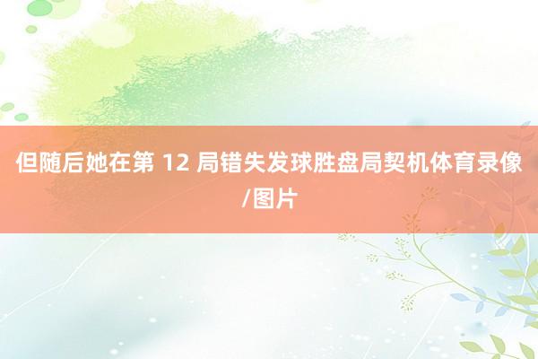 但随后她在第 12 局错失发球胜盘局契机体育录像/图片