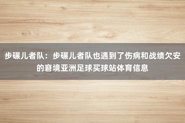 步碾儿者队：步碾儿者队也遇到了伤病和战绩欠安的窘境亚洲足球买球站体育信息