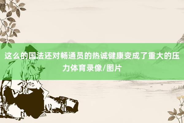 这么的国法还对畅通员的热诚健康变成了重大的压力体育录像/图片