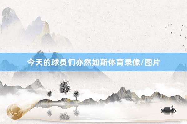 今天的球员们亦然如斯体育录像/图片