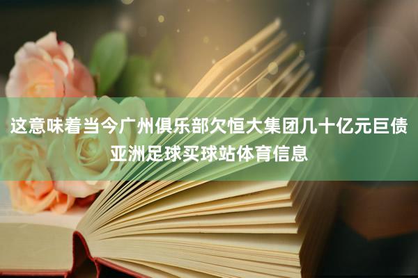 这意味着当今广州俱乐部欠恒大集团几十亿元巨债亚洲足球买球站体育信息