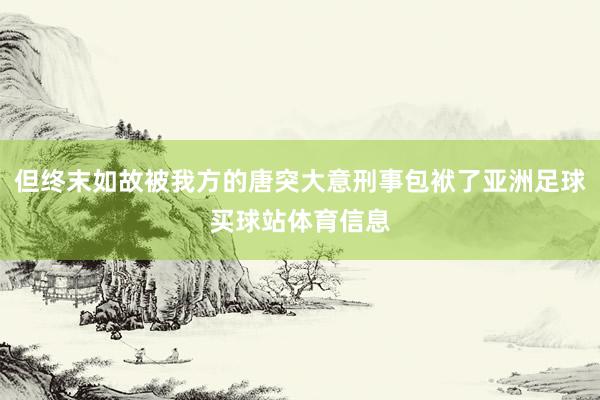 但终末如故被我方的唐突大意刑事包袱了亚洲足球买球站体育信息