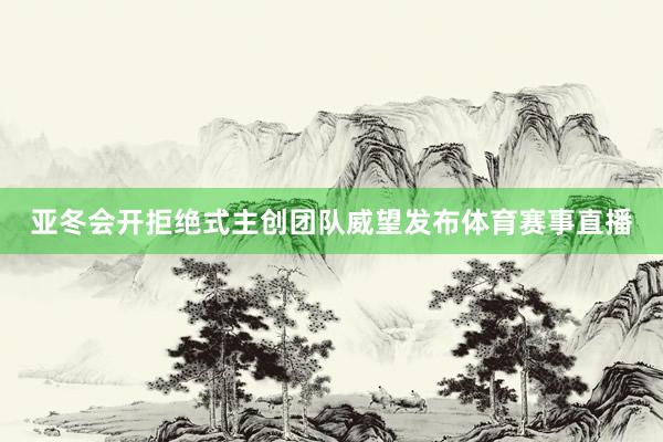 亚冬会开拒绝式主创团队威望发布体育赛事直播