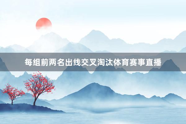 每组前两名出线交叉淘汰体育赛事直播