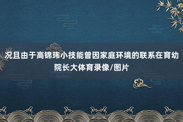 况且由于高锦玮小技能曾因家庭环境的联系在育幼院长大体育录像/图片
