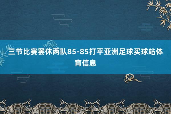 三节比赛罢休两队85-85打平亚洲足球买球站体育信息