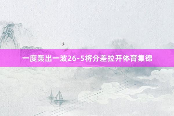 一度轰出一波26-5将分差拉开体育集锦