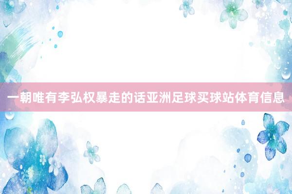 一朝唯有李弘权暴走的话亚洲足球买球站体育信息