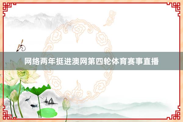 网络两年挺进澳网第四轮体育赛事直播