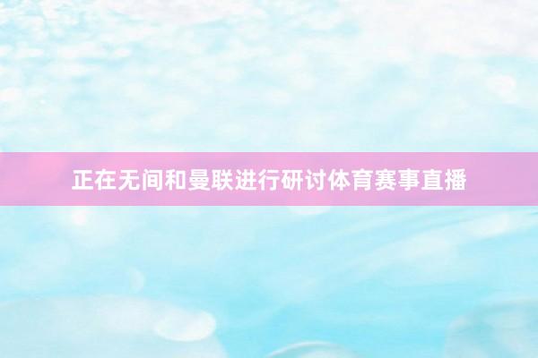 正在无间和曼联进行研讨体育赛事直播