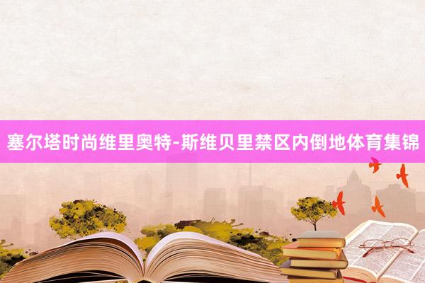 塞尔塔时尚维里奥特-斯维贝里禁区内倒地体育集锦