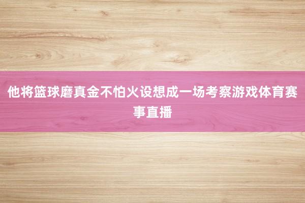 他将篮球磨真金不怕火设想成一场考察游戏体育赛事直播