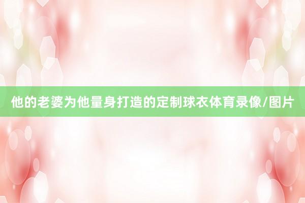 他的老婆为他量身打造的定制球衣体育录像/图片