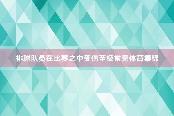排球队员在比赛之中受伤至极常见体育集锦