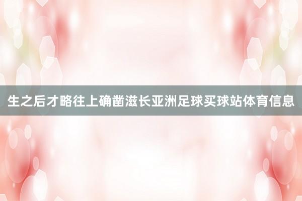 生之后才略往上确凿滋长亚洲足球买球站体育信息