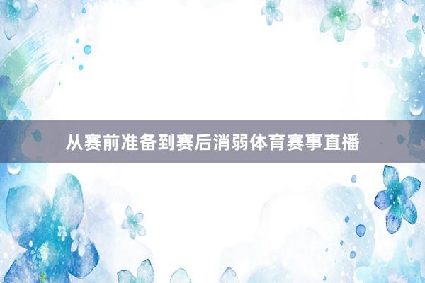 从赛前准备到赛后消弱体育赛事直播