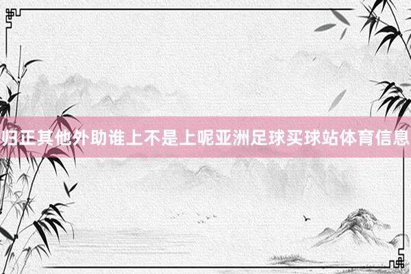 归正其他外助谁上不是上呢亚洲足球买球站体育信息