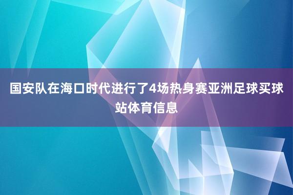 国安队在海口时代进行了4场热身赛亚洲足球买球站体育信息