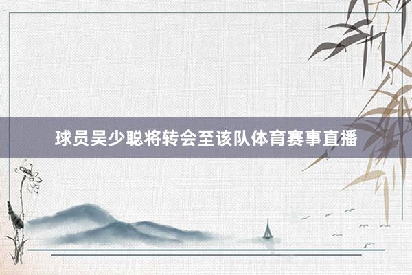 球员吴少聪将转会至该队体育赛事直播