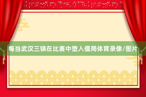 每当武汉三镇在比赛中堕入僵局体育录像/图片