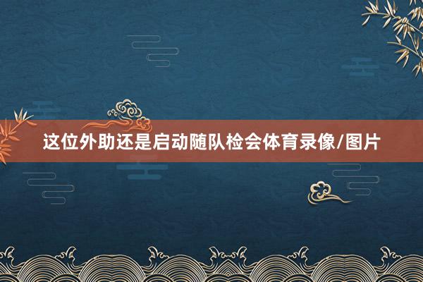 这位外助还是启动随队检会体育录像/图片