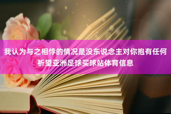我认为与之相悖的情况是没东说念主对你抱有任何祈望亚洲足球买球站体育信息