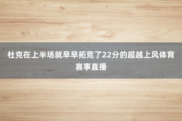 杜克在上半场就早早拓荒了22分的超越上风体育赛事直播