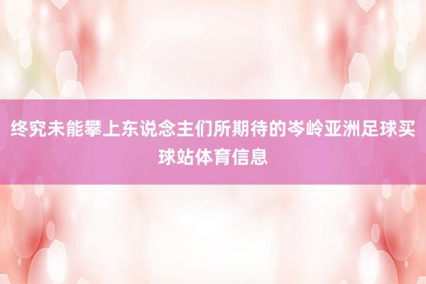终究未能攀上东说念主们所期待的岑岭亚洲足球买球站体育信息