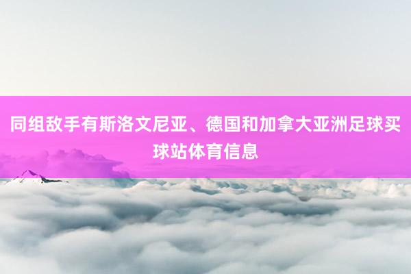 同组敌手有斯洛文尼亚、德国和加拿大亚洲足球买球站体育信息
