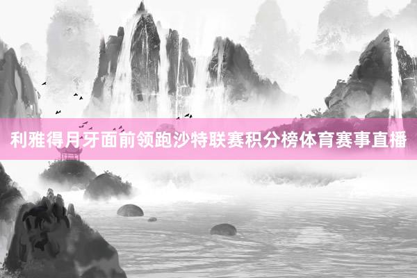 利雅得月牙面前领跑沙特联赛积分榜体育赛事直播