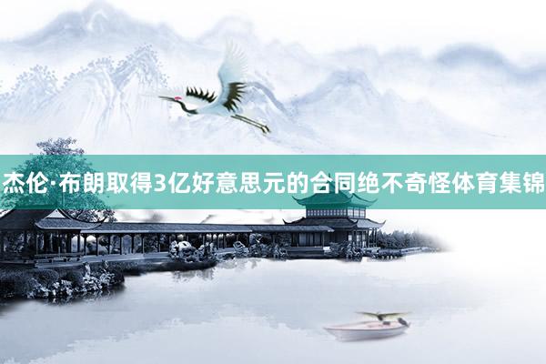 杰伦·布朗取得3亿好意思元的合同绝不奇怪体育集锦