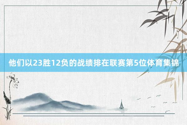 他们以23胜12负的战绩排在联赛第5位体育集锦
