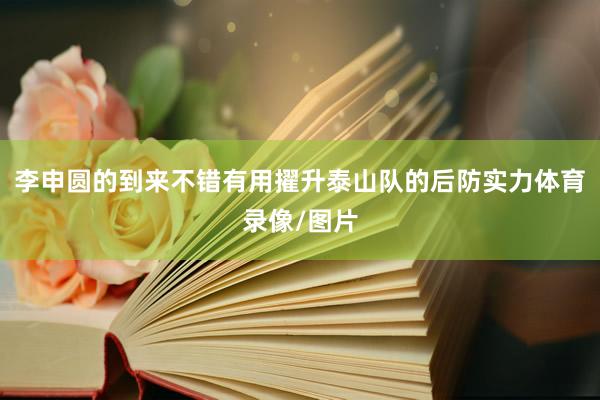 李申圆的到来不错有用擢升泰山队的后防实力体育录像/图片