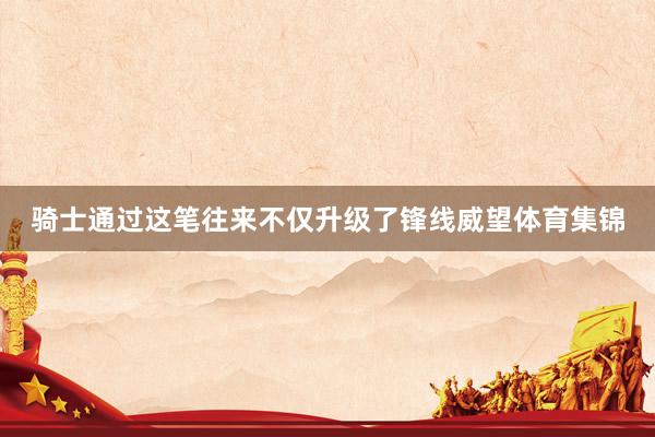 骑士通过这笔往来不仅升级了锋线威望体育集锦