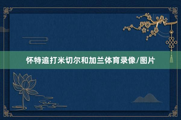 怀特追打米切尔和加兰体育录像/图片
