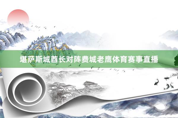 堪萨斯城酋长对阵费城老鹰体育赛事直播