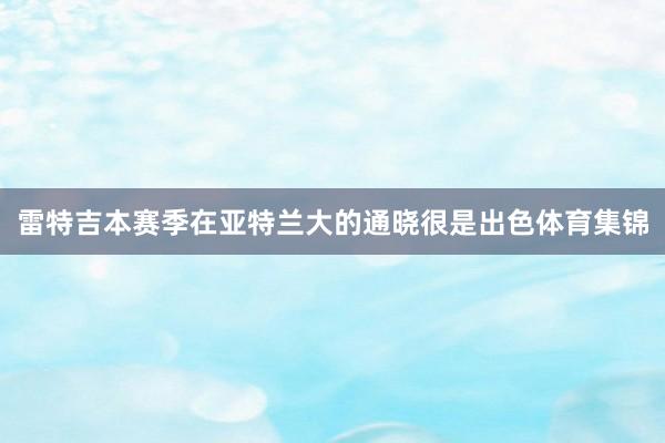 雷特吉本赛季在亚特兰大的通晓很是出色体育集锦