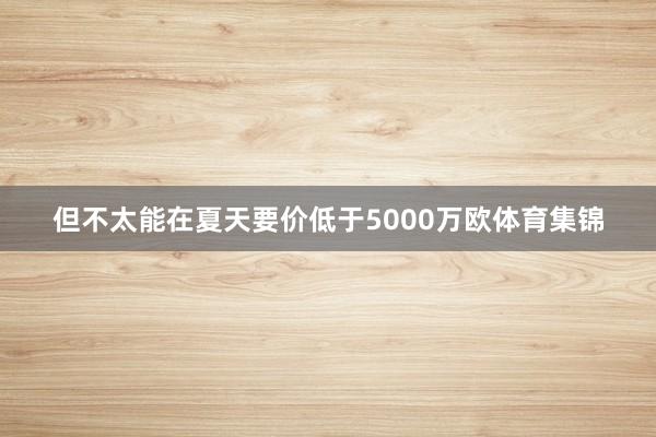 但不太能在夏天要价低于5000万欧体育集锦